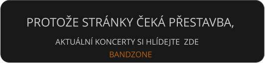 PROTOŽE STRÁNKY ČEKÁ PŘESTAVBA,  AKTUÁLNÍ KONCERTY SI HLÍDEJTE  ZDE  BANDZONE